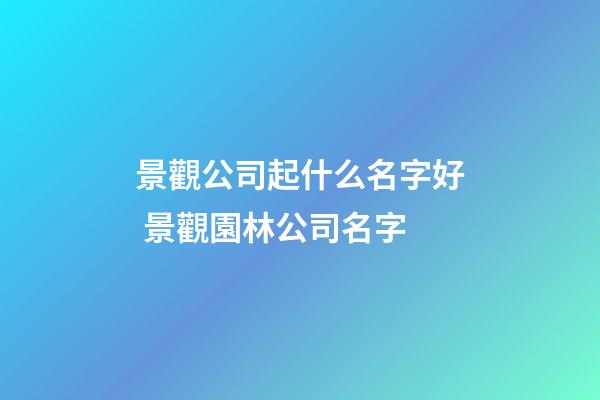 景觀公司起什么名字好 景觀園林公司名字-第1張-公司起名-玄機派
